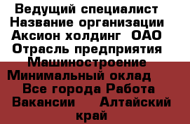 Ведущий специалист › Название организации ­ Аксион-холдинг, ОАО › Отрасль предприятия ­ Машиностроение › Минимальный оклад ­ 1 - Все города Работа » Вакансии   . Алтайский край